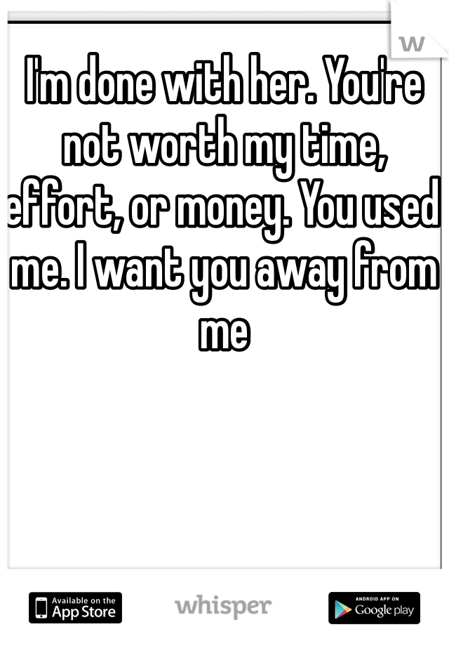 I'm done with her. You're not worth my time, effort, or money. You used me. I want you away from me