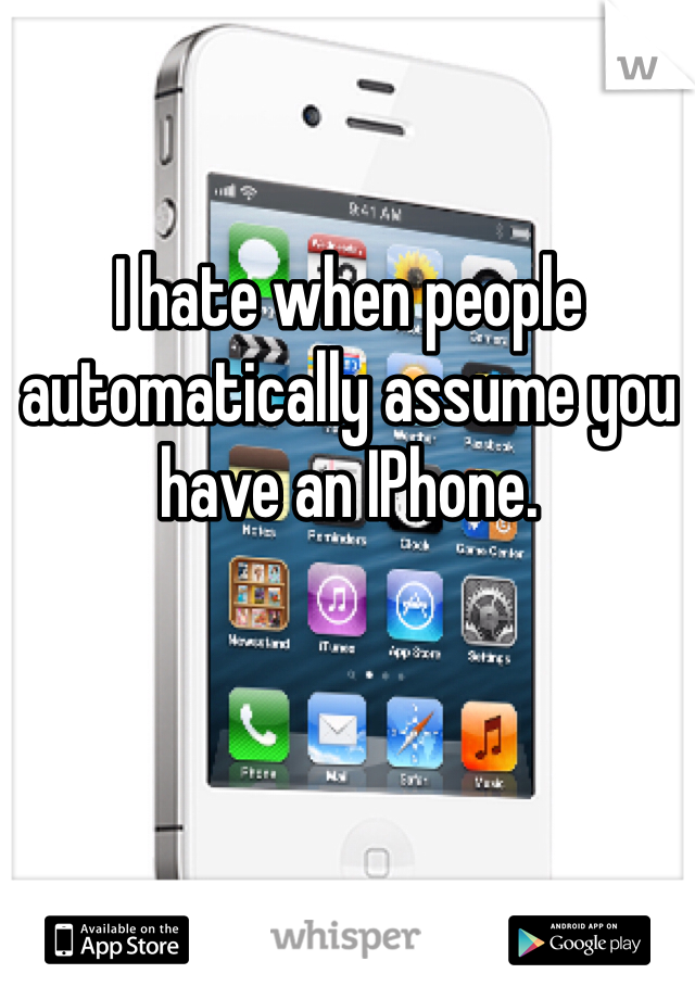 I hate when people automatically assume you have an IPhone. 