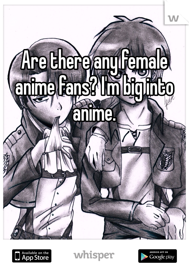Are there any female anime fans? I'm big into anime.