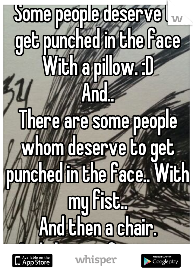 Some people deserve to get punched in the face
With a pillow. :D
And..
There are some people whom deserve to get punched in the face.. With my fist..
And then a chair.
And then my fist again.