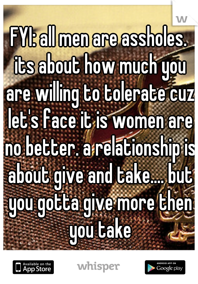 FYI: all men are assholes. its about how much you are willing to tolerate cuz let's face it is women are no better. a relationship is about give and take.... but you gotta give more then you take