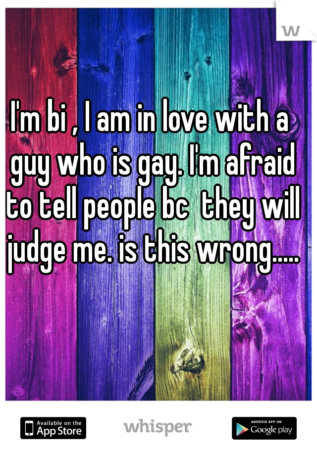 I'm bi , I am in love with a guy who is gay. I'm afraid to tell people bc  they will judge me. is this wrong.....
