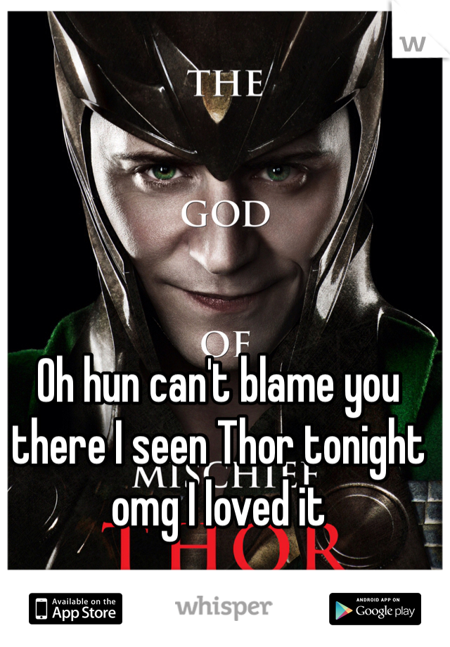 Oh hun can't blame you there I seen Thor tonight omg I loved it