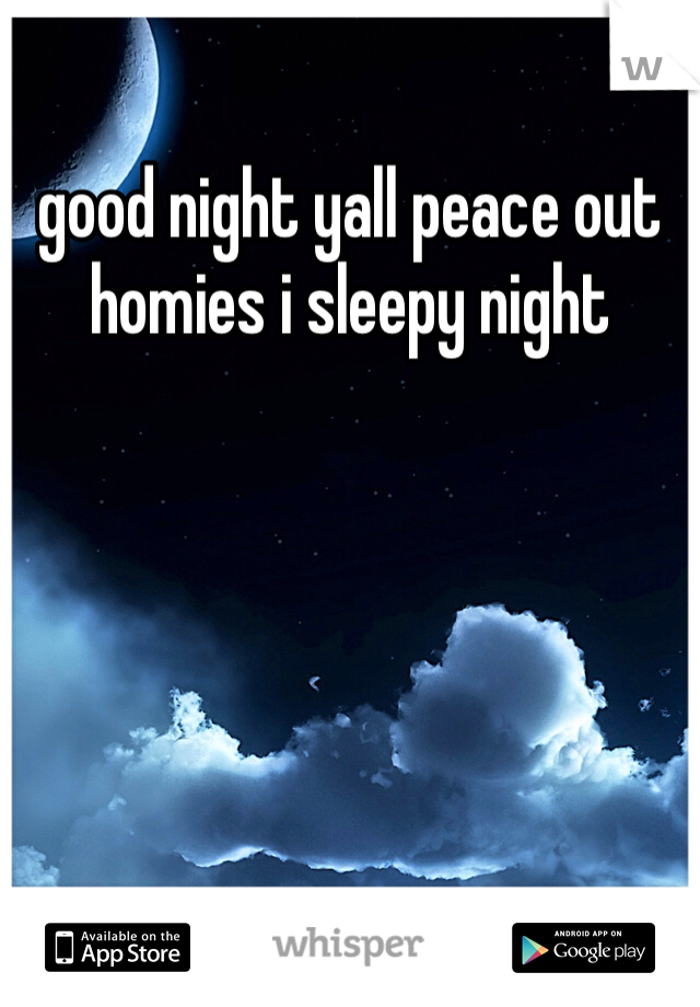 good night yall peace out homies i sleepy night 