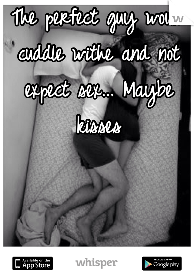 The perfect guy would cuddle withe and not expect sex... Maybe kisses