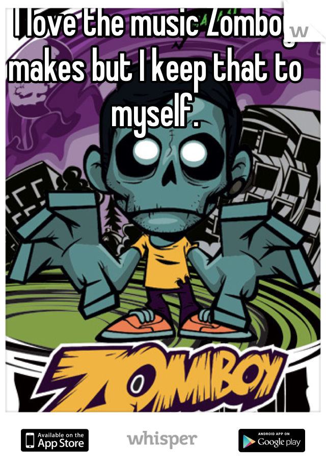 I love the music Zomboy makes but I keep that to myself.