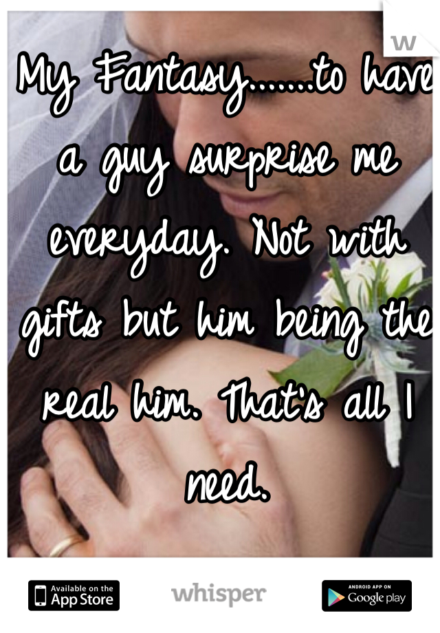 My Fantasy.......to have a guy surprise me everyday. Not with gifts but him being the real him. That's all I need.