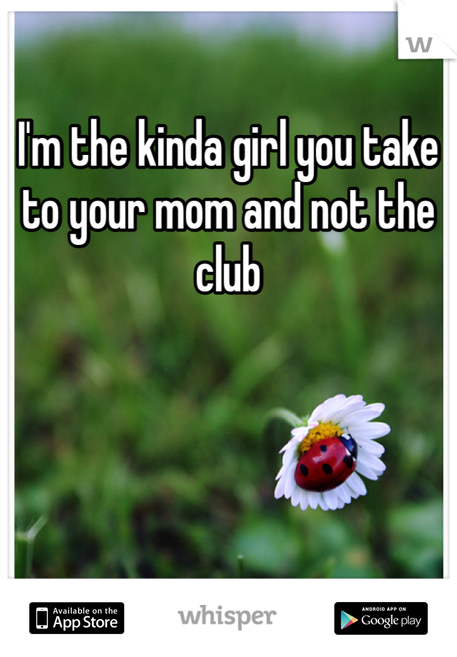 I'm the kinda girl you take to your mom and not the club
