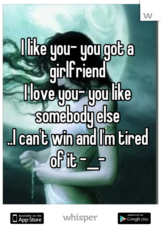 I like you- you got a girlfriend
I love you- you like somebody else
..I can't win and I'm tired of it -__-