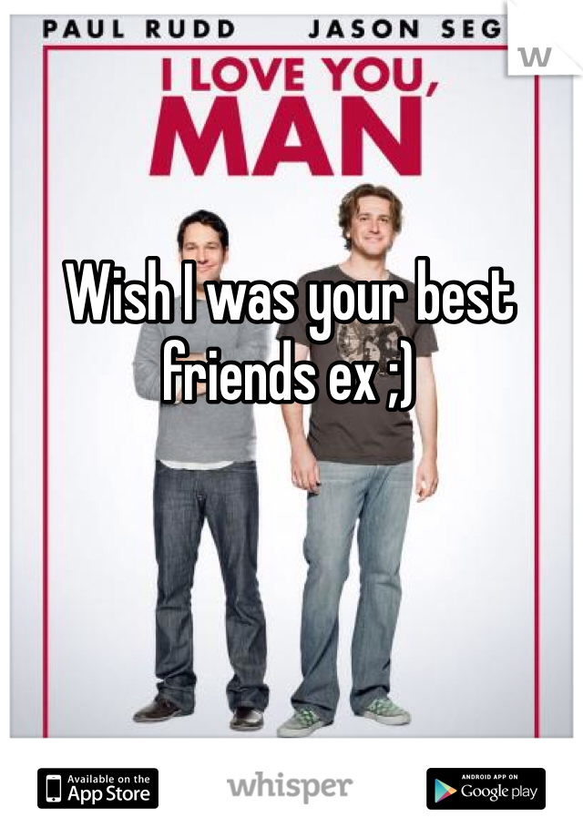 Wish I was your best friends ex ;)