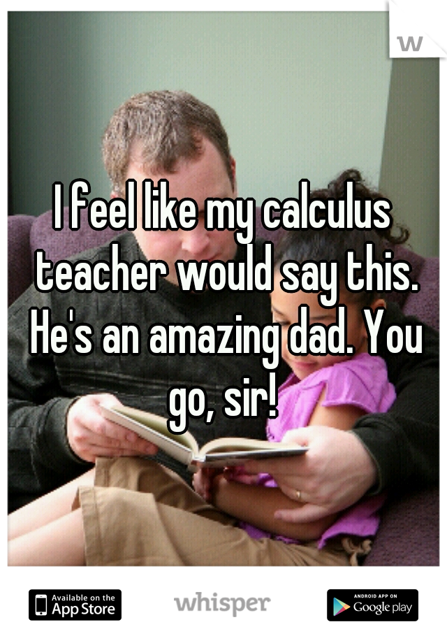 I feel like my calculus teacher would say this. He's an amazing dad. You go, sir! 