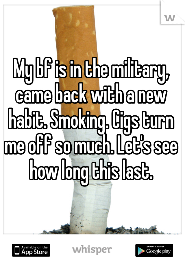 My bf is in the military, came back with a new habit. Smoking. Cigs turn me off so much. Let's see how long this last. 