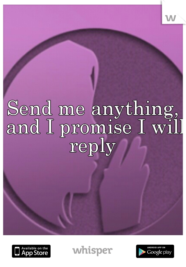 Send me anything, and I promise I will reply 