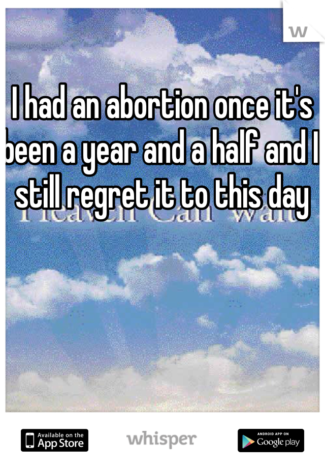 I had an abortion once it's been a year and a half and I still regret it to this day 