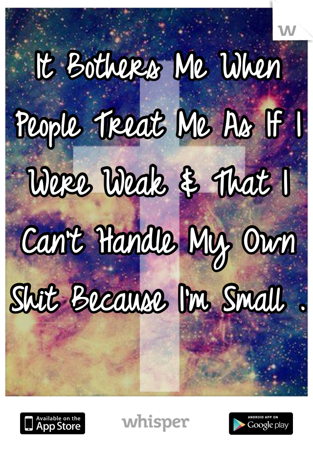 It Bothers Me When People Treat Me As If I Were Weak & That I Can't Handle My Own Shit Because I'm Small .