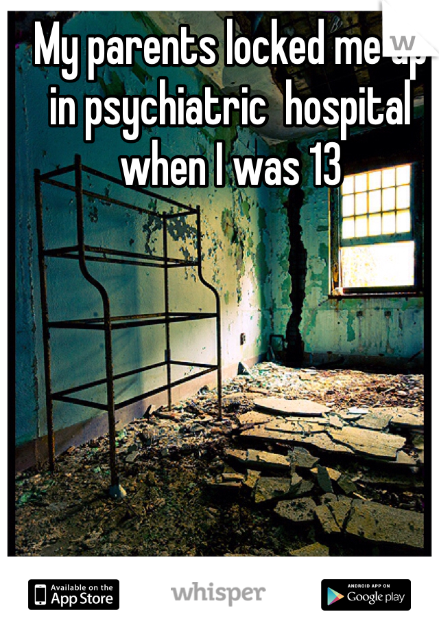 My parents locked me up in psychiatric  hospital when I was 13 
