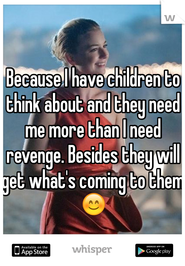 Because I have children to think about and they need me more than I need revenge. Besides they will get what's coming to them😊