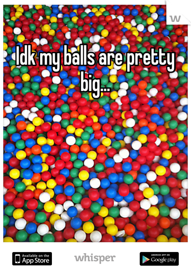 Idk my balls are pretty big...
