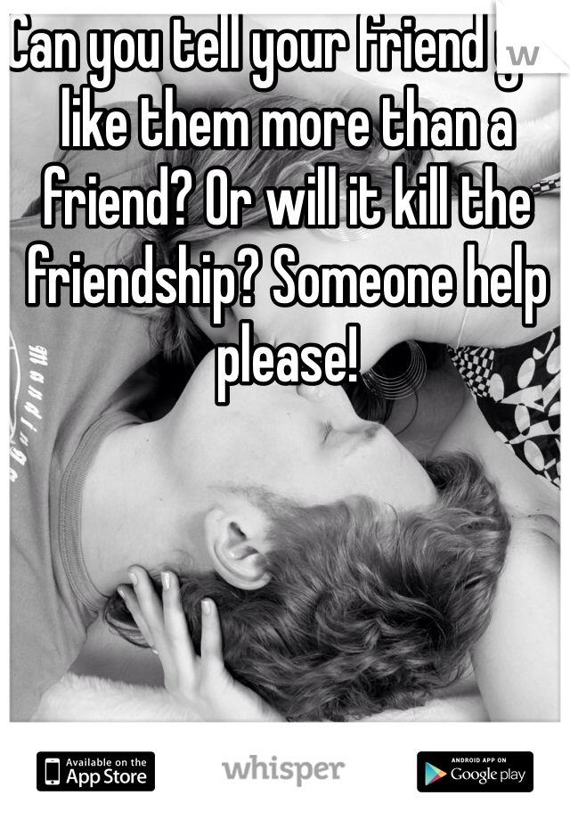 Can you tell your friend you like them more than a friend? Or will it kill the friendship? Someone help please! 