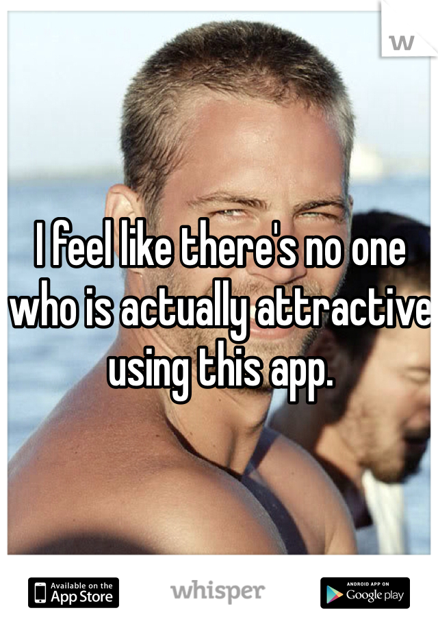 I feel like there's no one who is actually attractive using this app. 