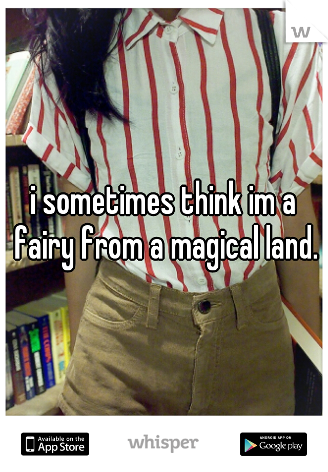 i sometimes think im a fairy from a magical land.