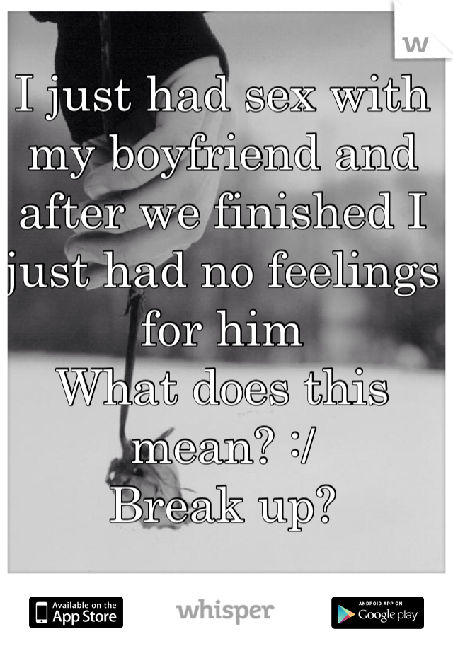 I just had sex with my boyfriend and after we finished I just had no feelings for him 
What does this mean? :/ 
Break up? 