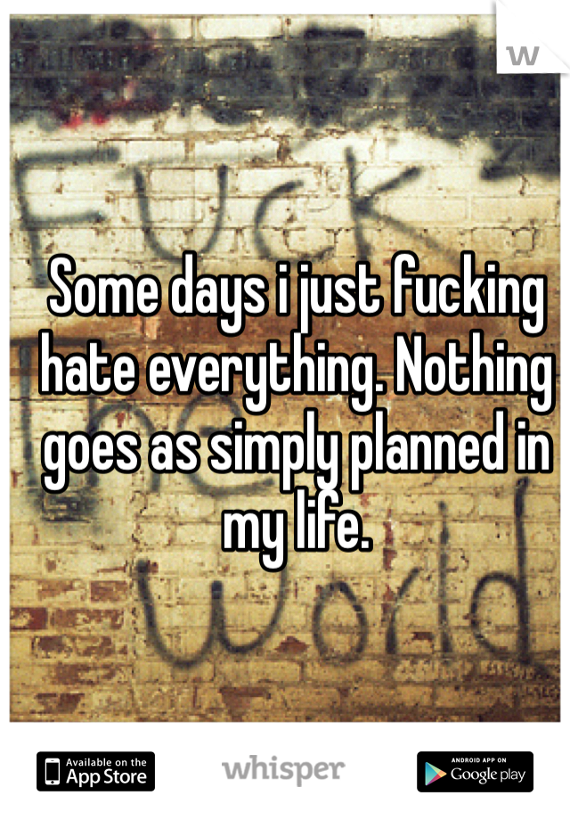 Some days i just fucking hate everything. Nothing goes as simply planned in my life. 