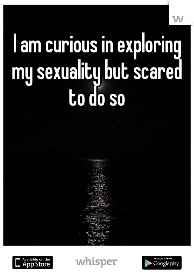 I am curious in exploring my sexuality but scared to do so 