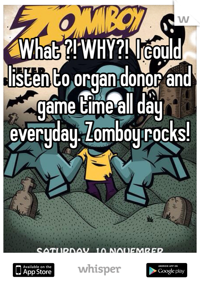 What ?! WHY?!  I could listen to organ donor and game time all day everyday. Zomboy rocks!