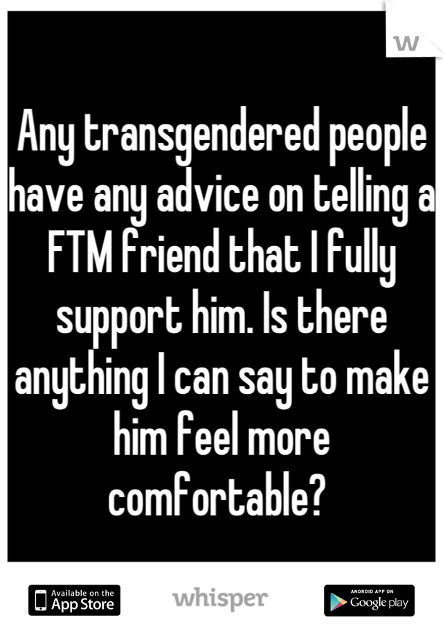 Any transgendered people have any advice on telling a FTM friend that I fully support him. Is there anything I can say to make him feel more comfortable? 