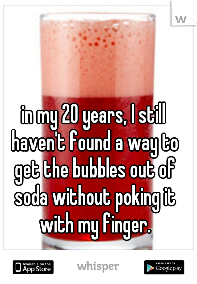 in my 20 years, I still haven't found a way to get the bubbles out of soda without poking it with my finger.