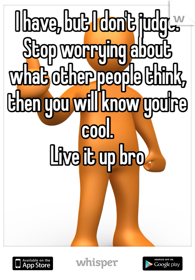I have, but I don't judge. Stop worrying about what other people think, then you will know you're cool.
Live it up bro