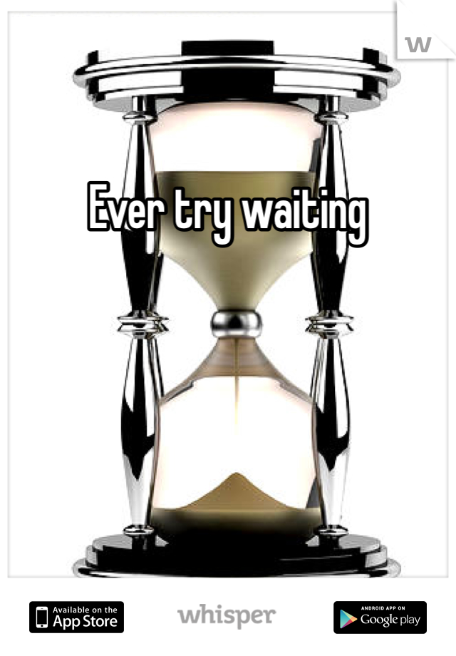 Ever try waiting 