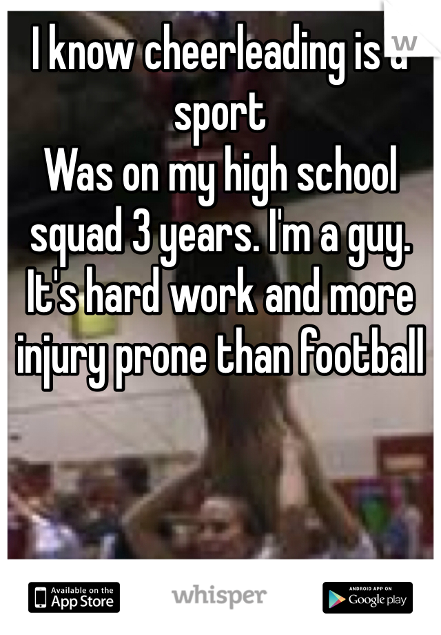 I know cheerleading is a sport
Was on my high school squad 3 years. I'm a guy. It's hard work and more injury prone than football