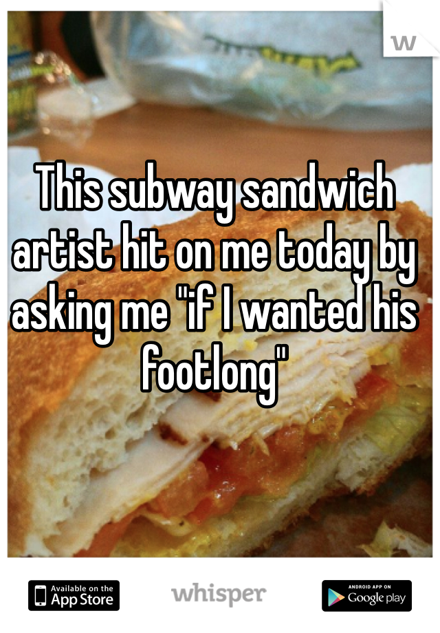 This subway sandwich artist hit on me today by asking me "if I wanted his footlong" 
