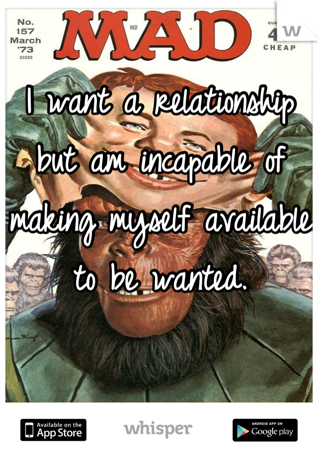 I want a relationship but am incapable of making myself available to be wanted.