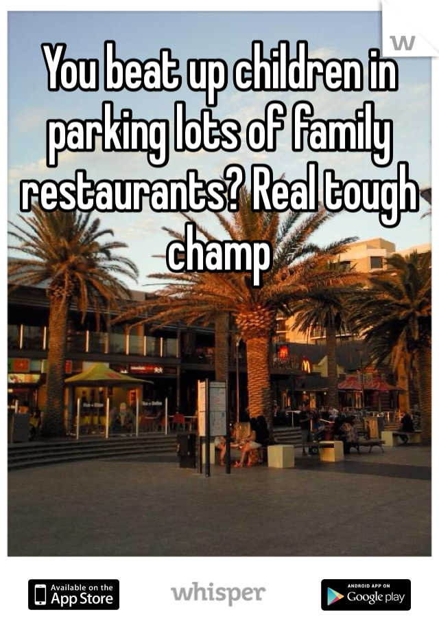 You beat up children in parking lots of family restaurants? Real tough champ 