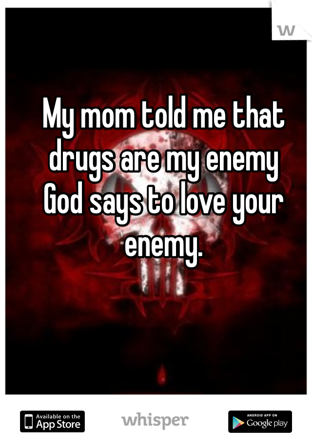 My mom told me that drugs are my enemy 
God says to love your enemy.
