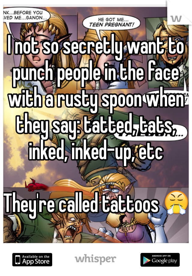 I not so secretly want to punch people in the face with a rusty spoon when they say: tatted, tats, inked, inked-up, etc

They're called tattoos 😤