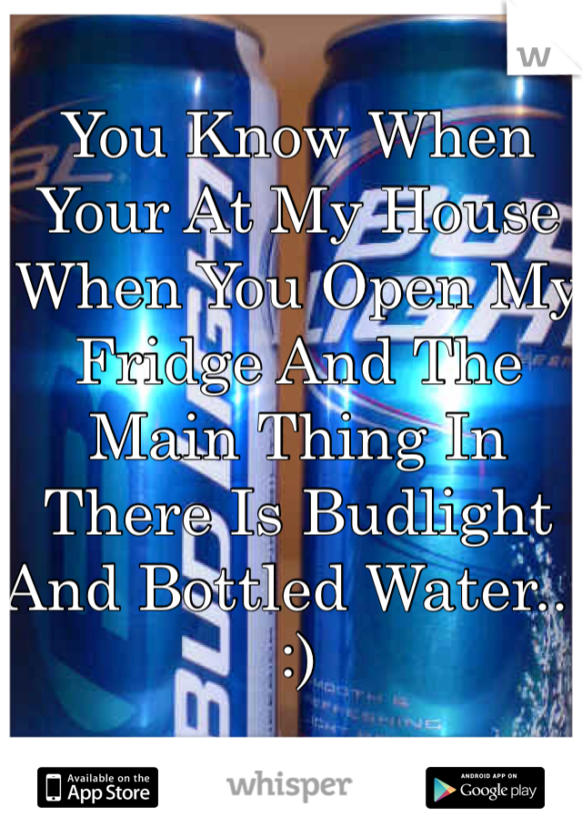 You Know When Your At My House When You Open My Fridge And The Main Thing In There Is Budlight And Bottled Water... :) 
