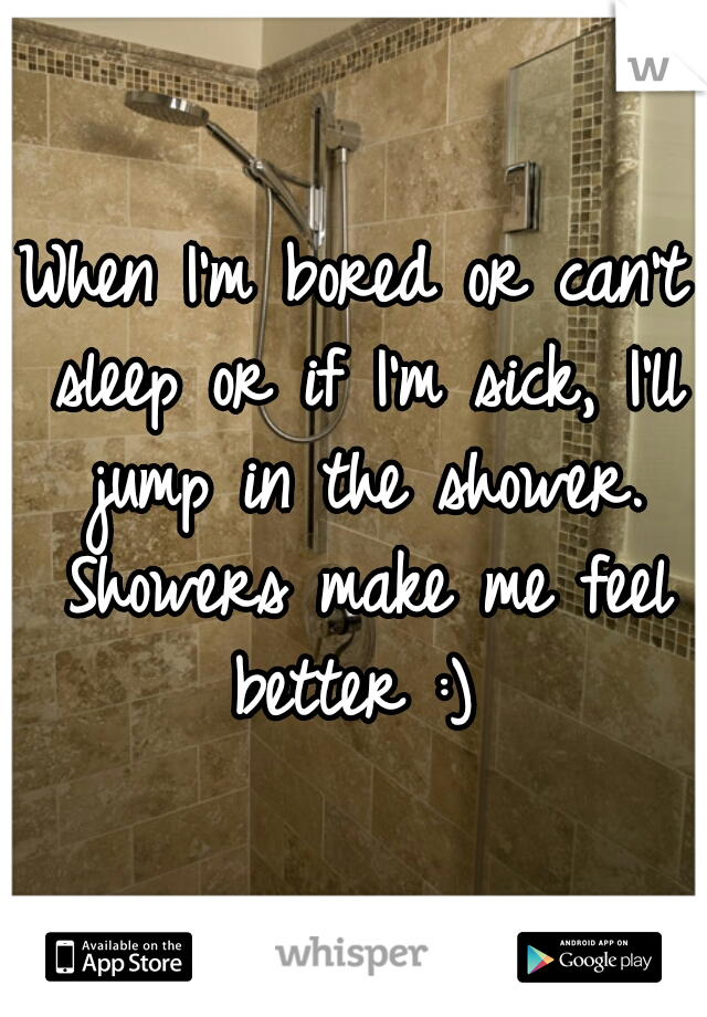 When I'm bored or can't sleep or if I'm sick, I'll jump in the shower. Showers make me feel better :) 