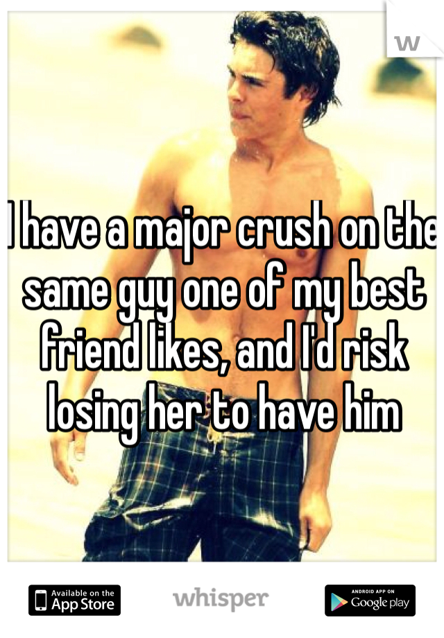 I have a major crush on the same guy one of my best friend likes, and I'd risk losing her to have him