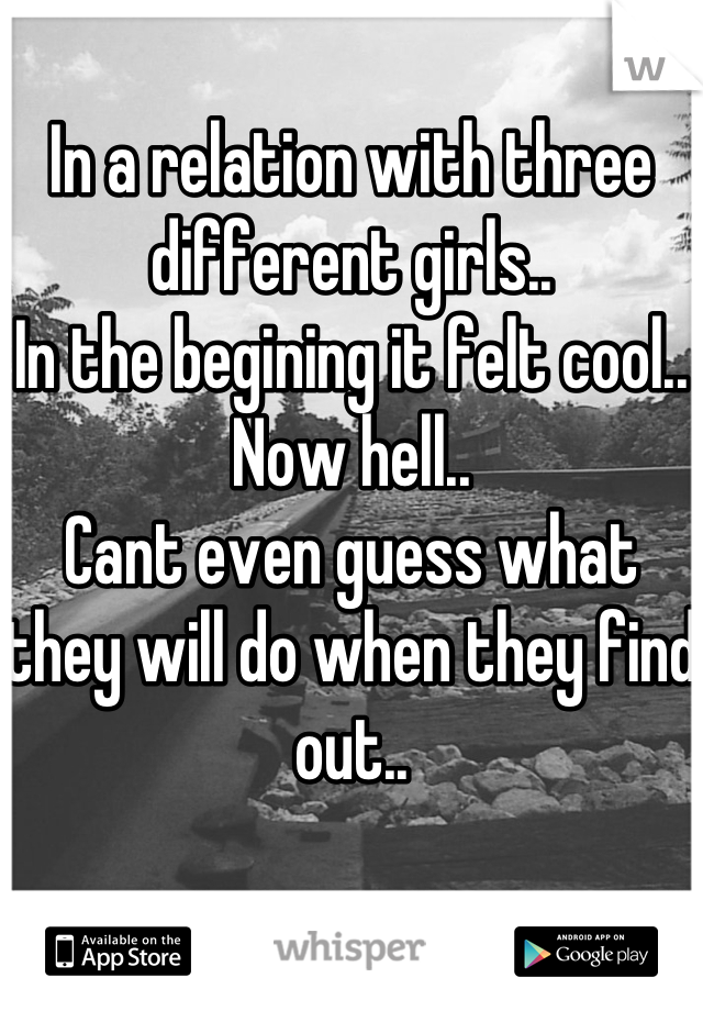 In a relation with three different girls..
In the begining it felt cool..
Now hell..
Cant even guess what they will do when they find out..
