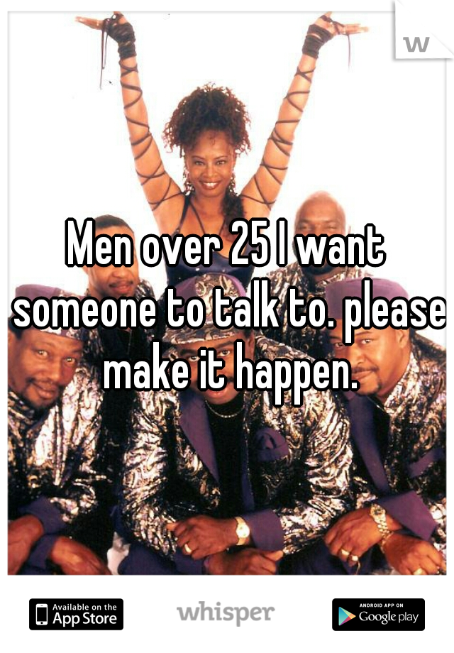 Men over 25 I want someone to talk to. please make it happen.