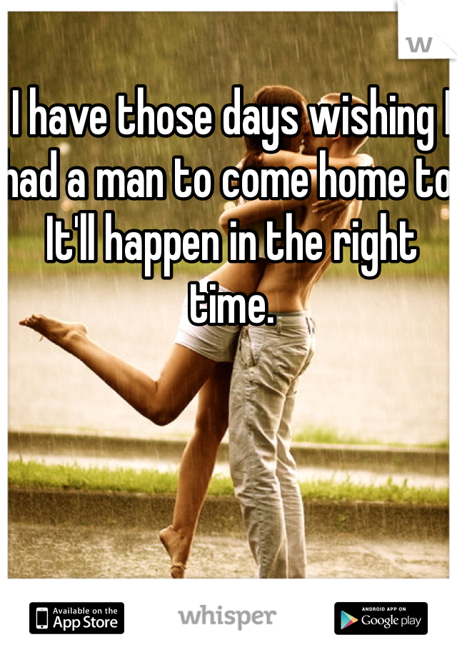 I have those days wishing I had a man to come home to. It'll happen in the right time. 