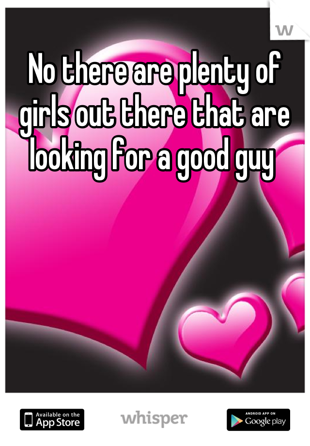 No there are plenty of girls out there that are looking for a good guy 