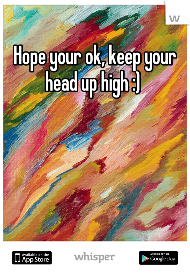 Hope your ok, keep your head up high :) 