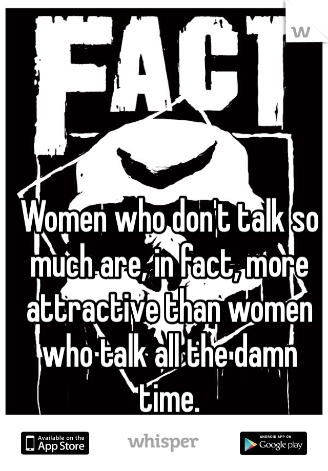 Women who don't talk so much are, in fact, more attractive than women who talk all the damn time.