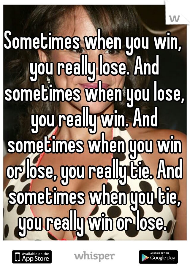 Sometimes when you win, you really lose. And sometimes when you lose, you really win. And sometimes when you win or lose, you really tie. And sometimes when you tie, you really win or lose. 