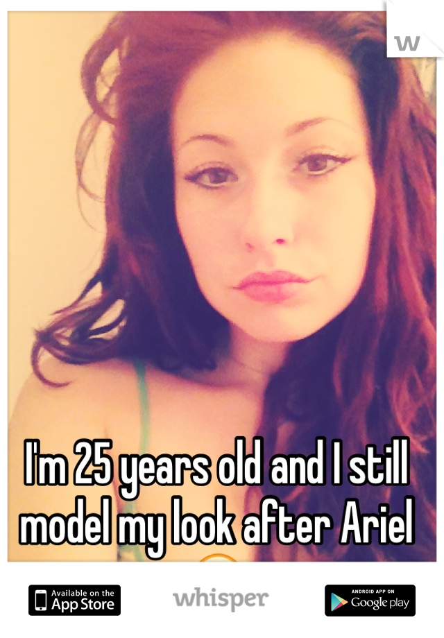 I'm 25 years old and I still model my look after Ariel 😊